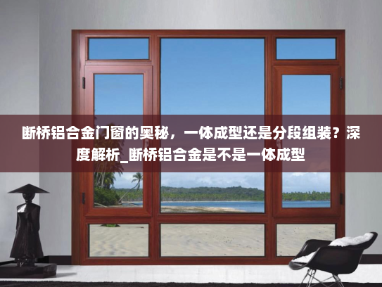 断桥铝合金门窗的奥秘，一体成型还是分段组装？深度解析_断桥铝合金是不是一体成型