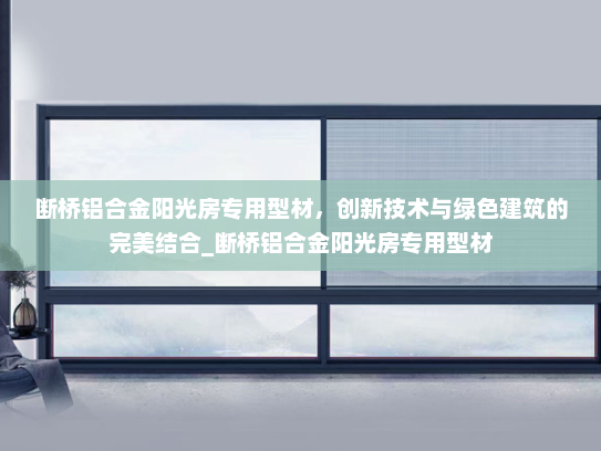 断桥铝合金阳光房专用型材，创新技术与绿色建筑的完美结合_断桥铝合金阳光房专用型材
