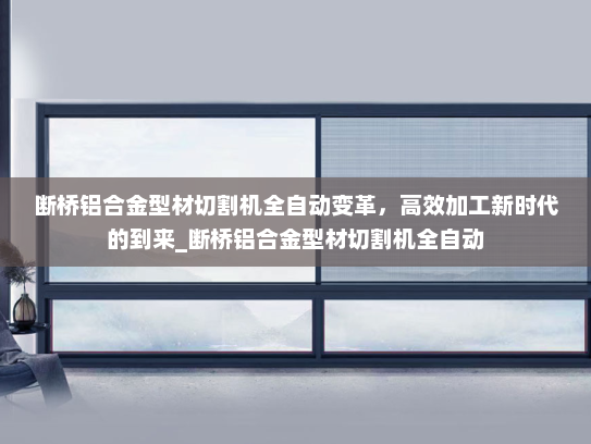 断桥铝合金型材切割机全自动变革，高效加工新时代的到来_断桥铝合金型材切割机全自动