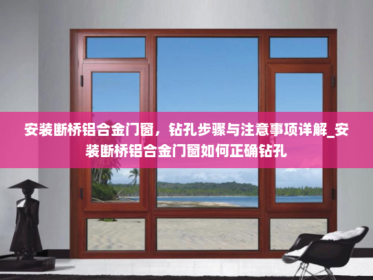 安装断桥铝合金门窗，钻孔步骤与注意事项详解_安装断桥铝合金门窗如何正确钻孔