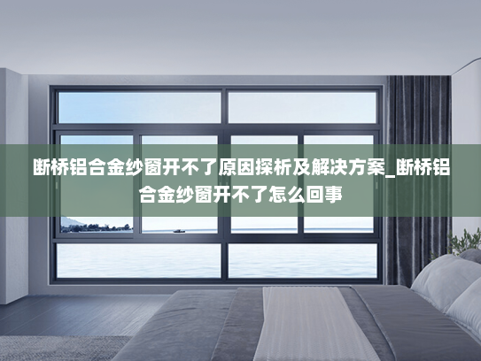 断桥铝合金纱窗开不了原因探析及解决方案_断桥铝合金纱窗开不了怎么回事