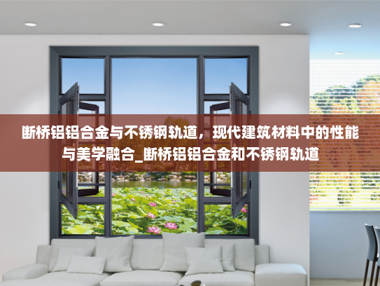 断桥铝铝合金与不锈钢轨道，现代建筑材料中的性能与美学融合_断桥铝铝合金和不锈钢轨道