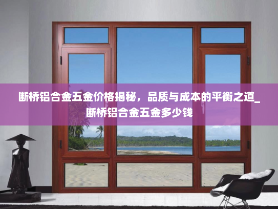 断桥铝合金五金价格揭秘，品质与成本的平衡之道_断桥铝合金五金多少钱