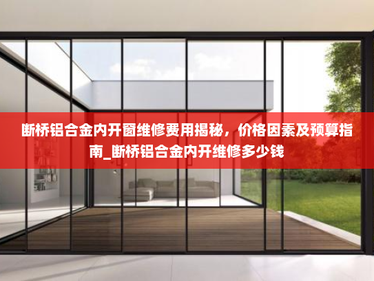 断桥铝合金内开窗维修费用揭秘，价格因素及预算指南_断桥铝合金内开维修多少钱