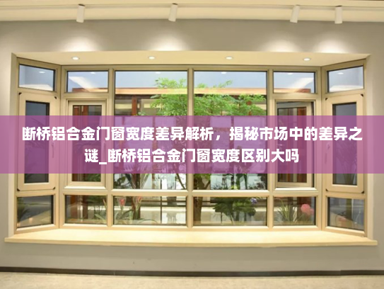 断桥铝合金门窗宽度差异解析，揭秘市场中的差异之谜_断桥铝合金门窗宽度区别大吗