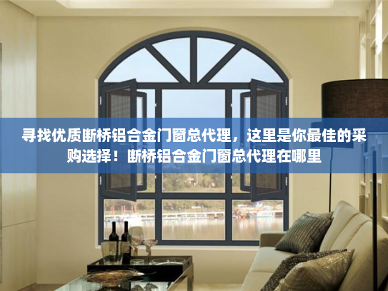 寻找优质断桥铝合金门窗总代理，这里是你最佳的采购选择！断桥铝合金门窗总代理在哪里