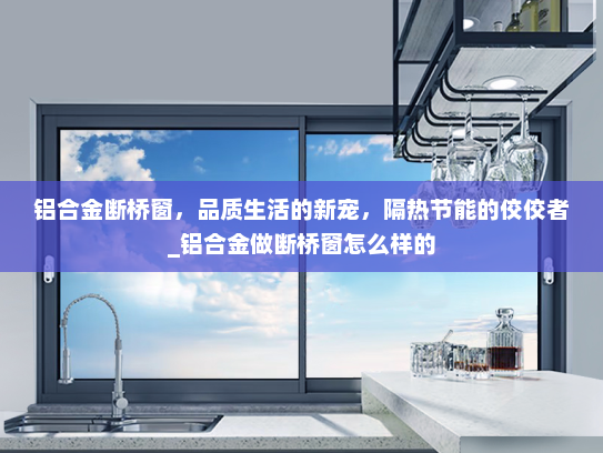 铝合金断桥窗，品质生活的新宠，隔热节能的佼佼者_铝合金做断桥窗怎么样的