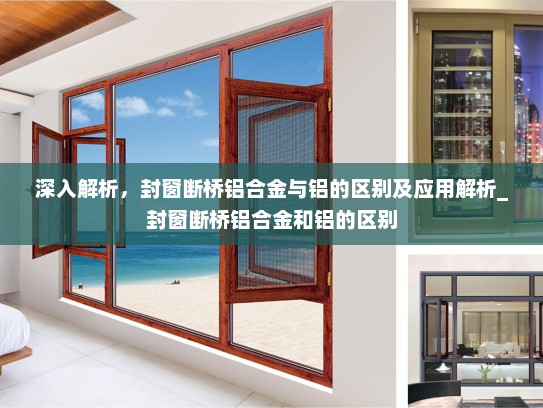 深入解析，封窗断桥铝合金与铝的区别及应用解析_封窗断桥铝合金和铝的区别