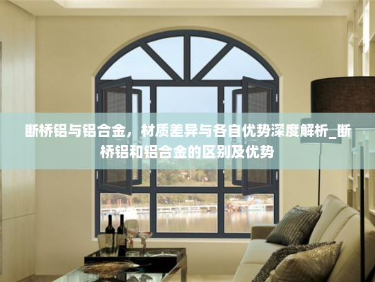 断桥铝与铝合金，材质差异与各自优势深度解析_断桥铝和铝合金的区别及优势