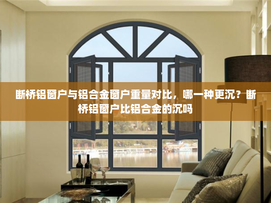 断桥铝窗户与铝合金窗户重量对比，哪一种更沉？断桥铝窗户比铝合金的沉吗