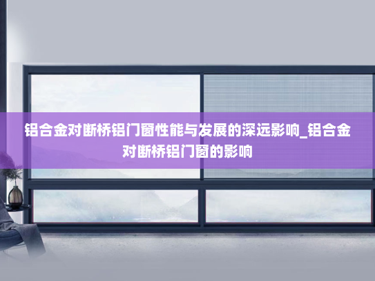 铝合金对断桥铝门窗性能与发展的深远影响_铝合金对断桥铝门窗的影响