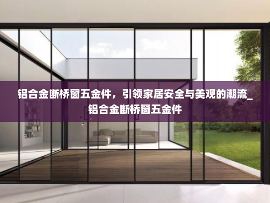 铝合金断桥窗五金件，引领家居安全与美观的潮流_铝合金断桥窗五金件
