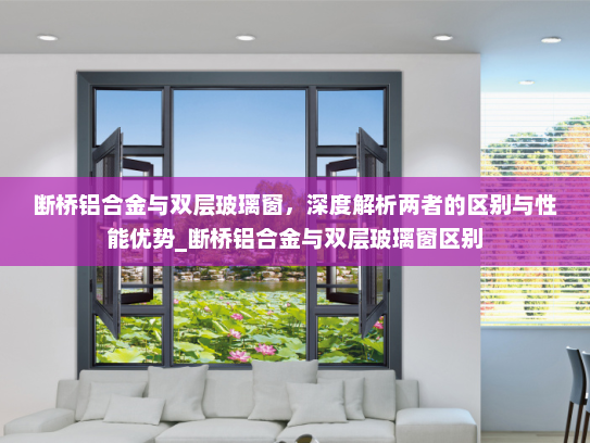断桥铝合金与双层玻璃窗，深度解析两者的区别与性能优势_断桥铝合金与双层玻璃窗区别
