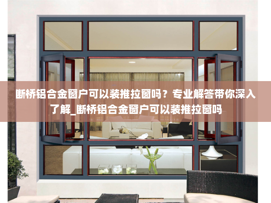 断桥铝合金窗户可以装推拉窗吗？专业解答带你深入了解_断桥铝合金窗户可以装推拉窗吗