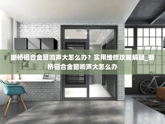 断桥铝合金窗响声大怎么办？实用维修攻略解疑_断桥铝合金窗响声大怎么办