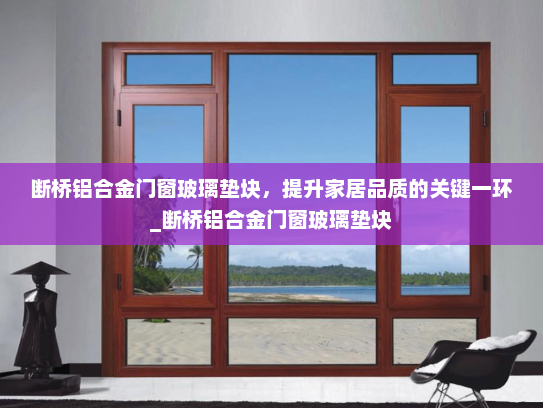 断桥铝合金门窗玻璃垫块，提升家居品质的关键一环_断桥铝合金门窗玻璃垫块