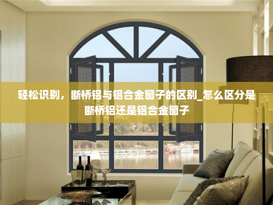 轻松识别，断桥铝与铝合金窗子的区别_怎么区分是断桥铝还是铝合金窗子