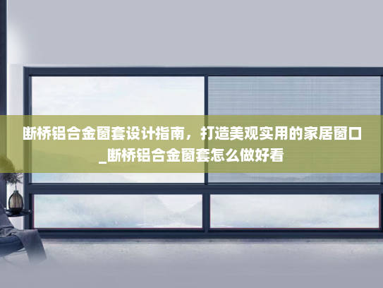 断桥铝合金窗套设计指南，打造美观实用的家居窗口_断桥铝合金窗套怎么做好看