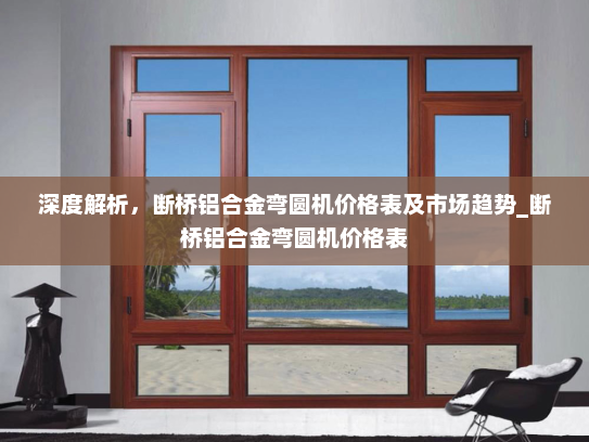 深度解析，断桥铝合金弯圆机价格表及市场趋势_断桥铝合金弯圆机价格表