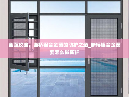 全面攻略，断桥铝合金窗的防护之道_断桥铝合金窗要怎么做防护