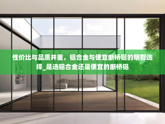 性价比与品质并重，铝合金与便宜断桥铝的明智选择_是选铝合金还是便宜的断桥铝