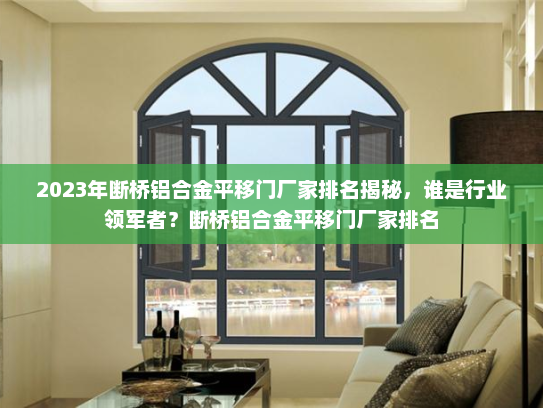 2023年断桥铝合金平移门厂家排名揭秘，谁是行业领军者？断桥铝合金平移门厂家排名
