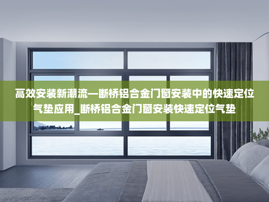 高效安装新潮流—断桥铝合金门窗安装中的快速定位气垫应用_断桥铝合金门窗安装快速定位气垫
