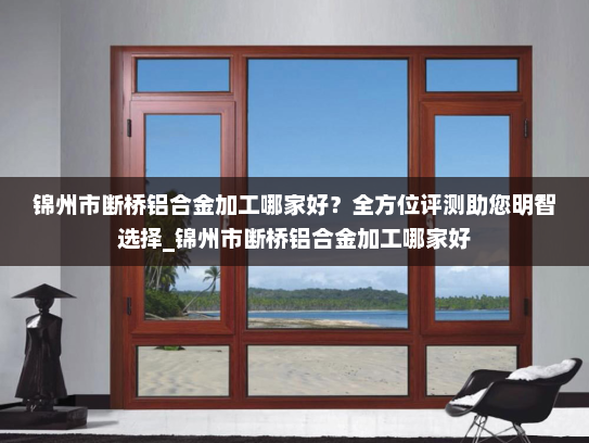 锦州市断桥铝合金加工哪家好？全方位评测助您明智选择_锦州市断桥铝合金加工哪家好