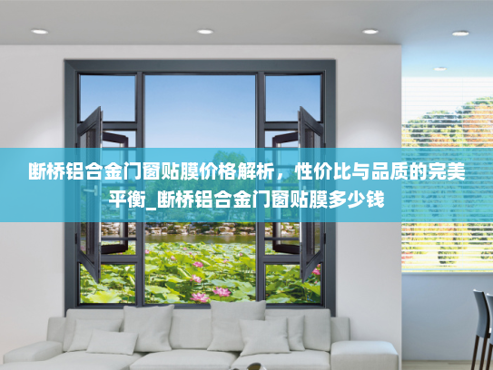 断桥铝合金门窗贴膜价格解析，性价比与品质的完美平衡_断桥铝合金门窗贴膜多少钱