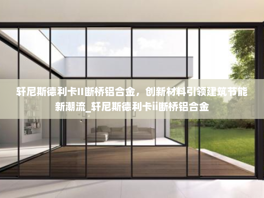 轩尼斯德利卡II断桥铝合金，创新材料引领建筑节能新潮流_轩尼斯德利卡ii断桥铝合金
