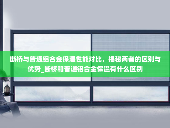 断桥与普通铝合金保温性能对比，揭秘两者的区别与优势_断桥和普通铝合金保温有什么区别
