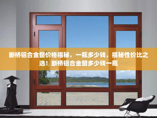断桥铝合金窗价格揭秘，一瓶多少钱，揭秘性价比之选！断桥铝合金窗多少钱一瓶