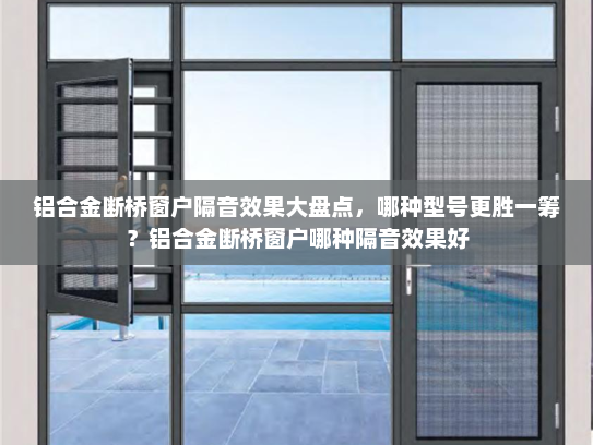 铝合金断桥窗户隔音效果大盘点，哪种型号更胜一筹？铝合金断桥窗户哪种隔音效果好