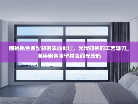 断桥铝合金型材的表面处理，光滑如镜的工艺魅力_断桥铝合金型材表面光滑吗