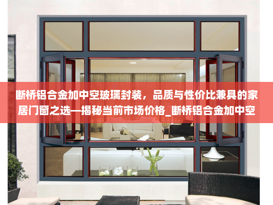 断桥铝合金加中空玻璃封装，品质与性价比兼具的家居门窗之选—揭秘当前市场价格_断桥铝合金加中空玻璃封装价格