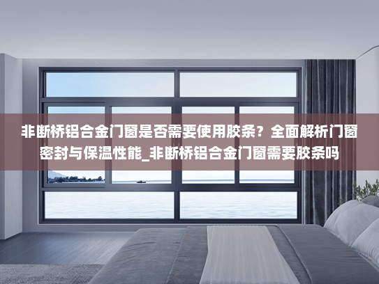 非断桥铝合金门窗是否需要使用胶条？全面解析门窗密封与保温性能_非断桥铝合金门窗需要胶条吗