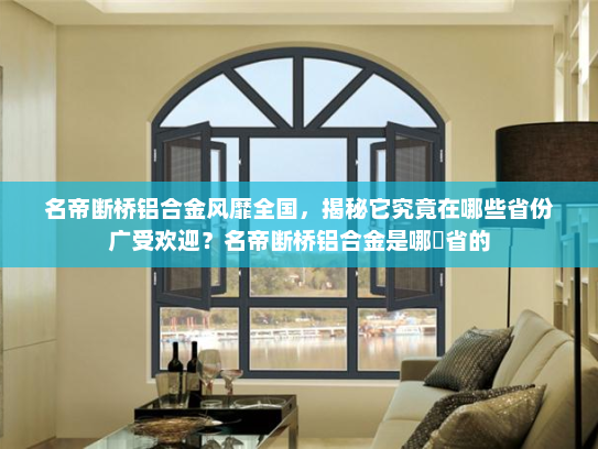 名帝断桥铝合金风靡全国，揭秘它究竟在哪些省份广受欢迎？名帝断桥铝合金是哪亇省的