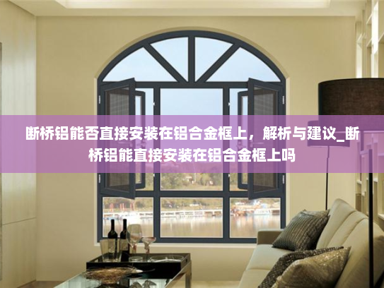 断桥铝能否直接安装在铝合金框上，解析与建议_断桥铝能直接安装在铝合金框上吗