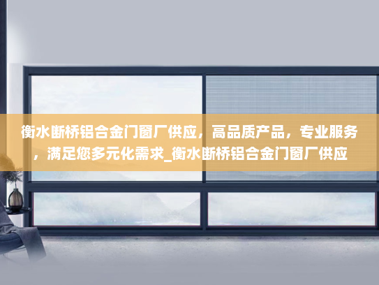 衡水断桥铝合金门窗厂供应，高品质产品，专业服务，满足您多元化需求_衡水断桥铝合金门窗厂供应