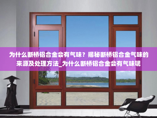 为什么断桥铝合金会有气味？揭秘断桥铝合金气味的来源及处理方法_为什么断桥铝合金会有气味呢