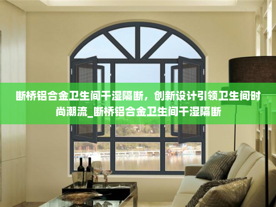 断桥铝合金卫生间干湿隔断，创新设计引领卫生间时尚潮流_断桥铝合金卫生间干湿隔断
