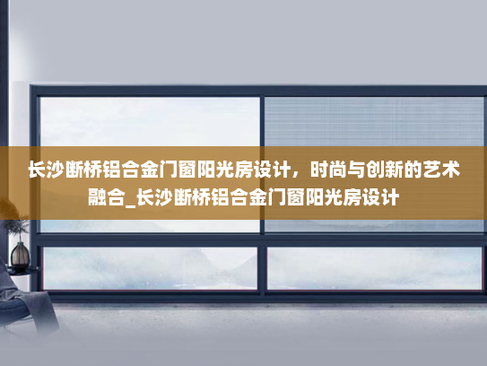 长沙断桥铝合金门窗阳光房设计，时尚与创新的艺术融合_长沙断桥铝合金门窗阳光房设计