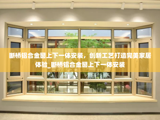 断桥铝合金窗上下一体安装，创新工艺打造完美家居体验_断桥铝合金窗上下一体安装