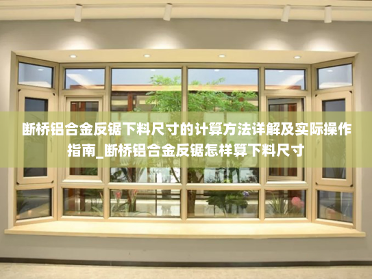 断桥铝合金反锯下料尺寸的计算方法详解及实际操作指南_断桥铝合金反锯怎样算下料尺寸