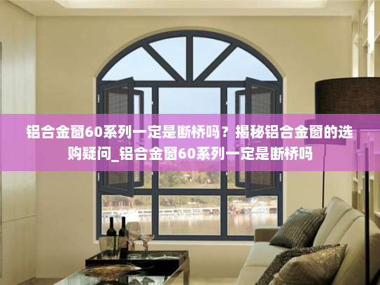 铝合金窗60系列一定是断桥吗？揭秘铝合金窗的选购疑问_铝合金窗60系列一定是断桥吗