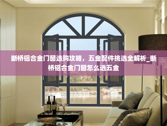 断桥铝合金门窗选购攻略，五金配件挑选全解析_断桥铝合金门窗怎么选五金