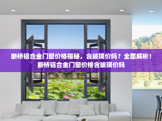 断桥铝合金门窗价格揭秘，含玻璃价吗？全面解析！断桥铝合金门窗价格含玻璃价吗