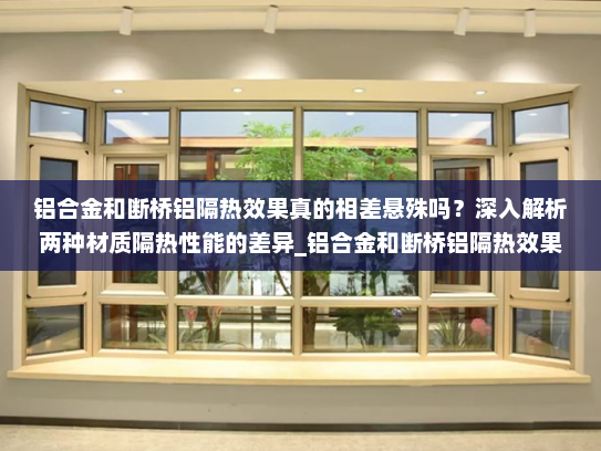 铝合金和断桥铝隔热效果真的相差悬殊吗？深入解析两种材质隔热性能的差异_铝合金和断桥铝隔热效果差很多吗