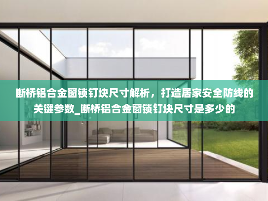 断桥铝合金窗锁钉块尺寸解析，打造居家安全防线的关键参数_断桥铝合金窗锁钉块尺寸是多少的