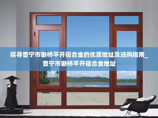 探寻普宁市断桥平开铝合金的优质地址及选购指南_普宁市断桥平开铝合金地址